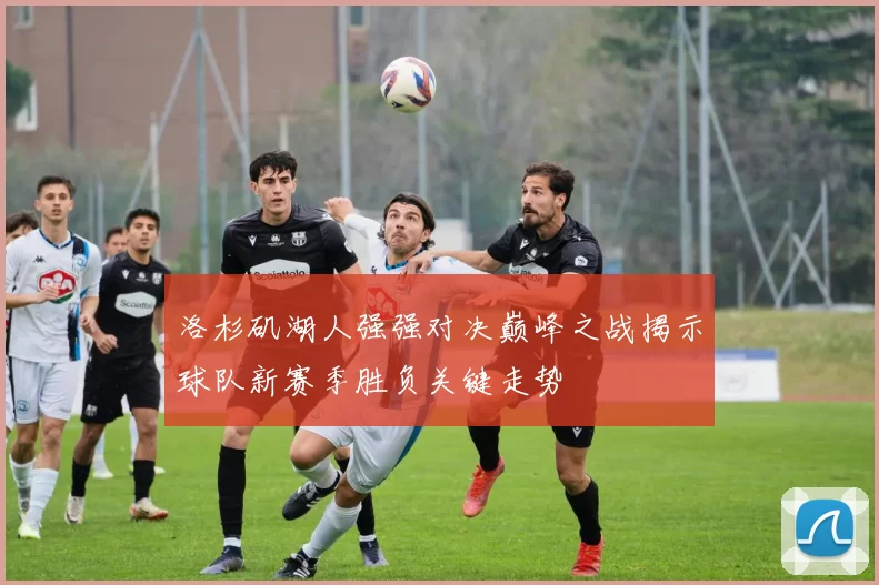 洛杉矶湖人强强对决巅峰之战揭示球队新赛季胜负关键走势