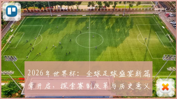 2026年世界杯：全球足球盛宴新篇章开启，探索赛制改革与历史意义