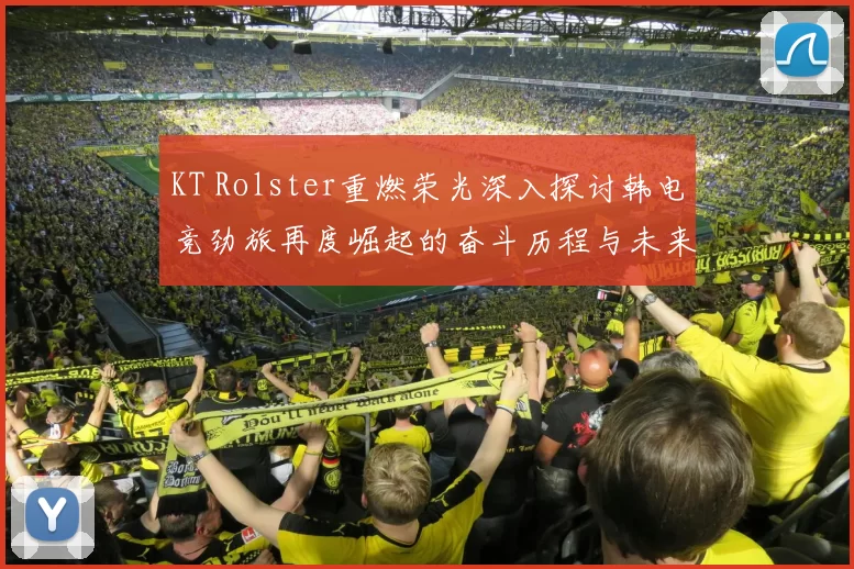 KT Rolster重燃荣光深入探讨韩电竞劲旅再度崛起的奋斗历程与未来展望