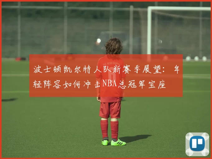 波士顿凯尔特人队新赛季展望：年轻阵容如何冲击NBA总冠军宝座