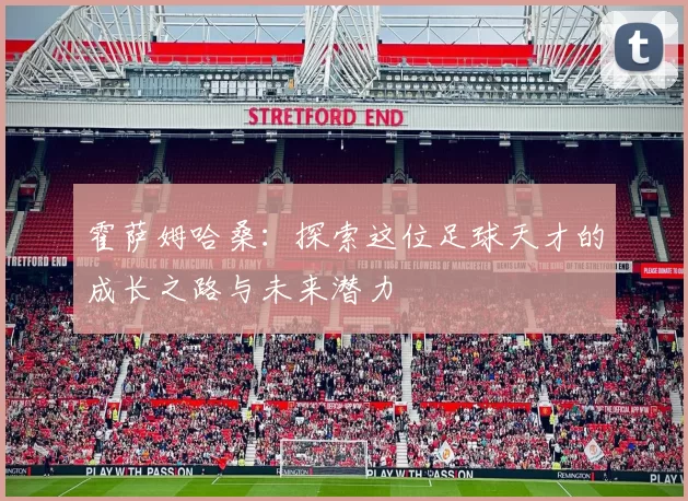 霍萨姆哈桑：探索这位足球天才的成长之路与未来潜力