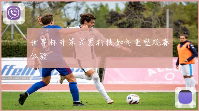 世界杯开幕式黑科技如何重塑观赛体验