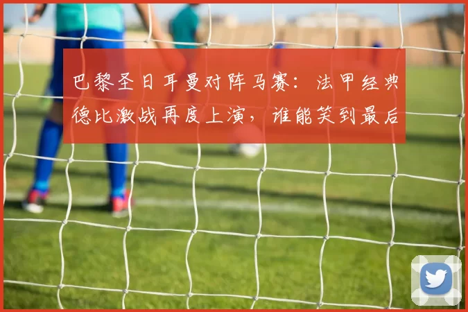 巴黎圣日耳曼对阵马赛：法甲经典德比激战再度上演，谁能笑到最后