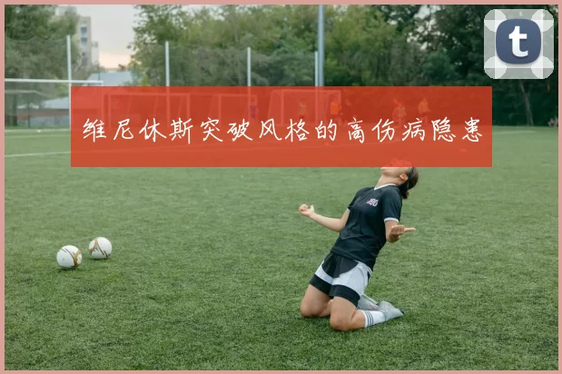 维尼休斯突破风格的高伤病隐患