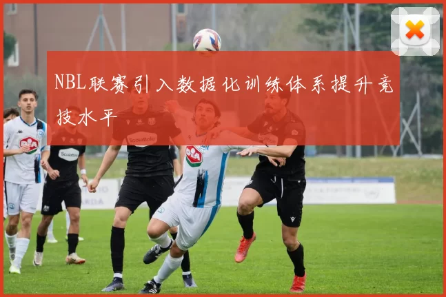 NBL联赛引入数据化训练体系提升竞技水平