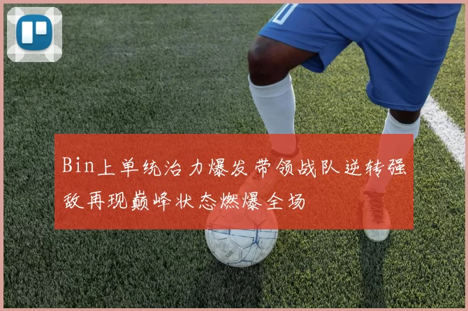 Bin上单统治力爆发带领战队逆转强敌再现巅峰状态燃爆全场