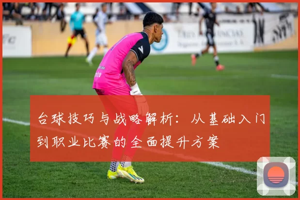 台球技巧与战略解析：从基础入门到职业比赛的全面提升方案