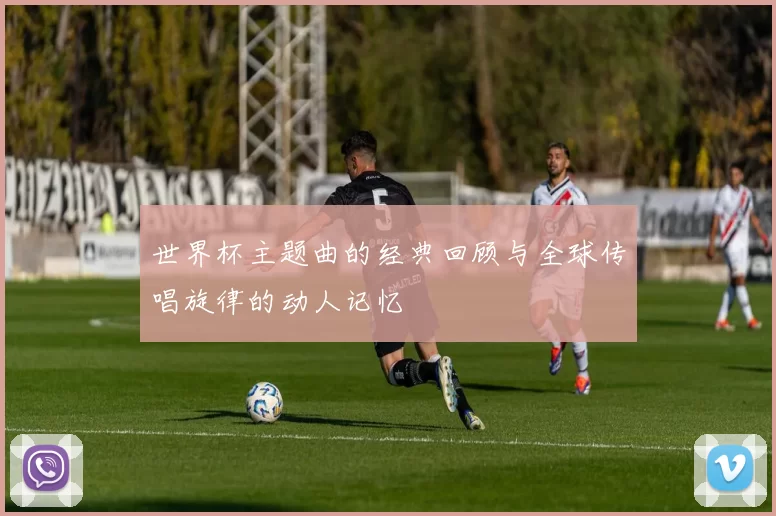 世界杯主题曲的经典回顾与全球传唱旋律的动人记忆