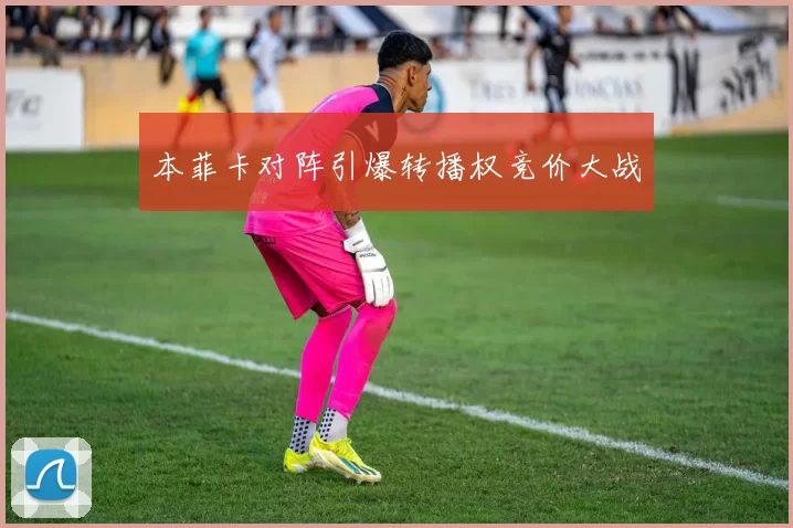 本菲卡对阵引爆转播权竞价大战