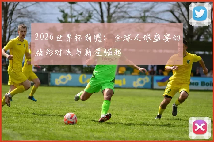 2026世界杯前瞻：全球足球盛宴的精彩对决与新星崛起