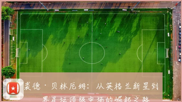 裘德·贝林厄姆：从英格兰新星到世界足坛顶级中场的崛起之路