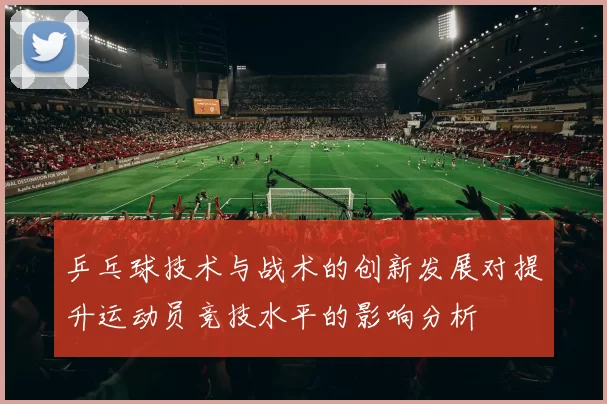 乒乓球技术与战术的创新发展对提升运动员竞技水平的影响分析