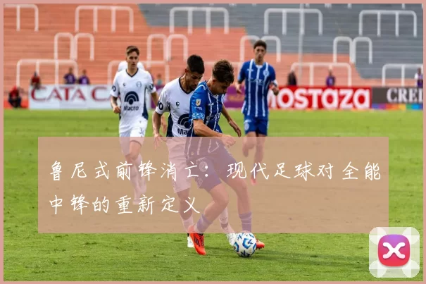 鲁尼式前锋消亡：现代足球对全能中锋的重新定义