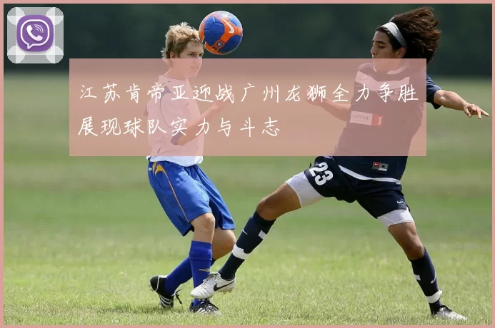 江苏肯帝亚迎战广州龙狮全力争胜展现球队实力与斗志