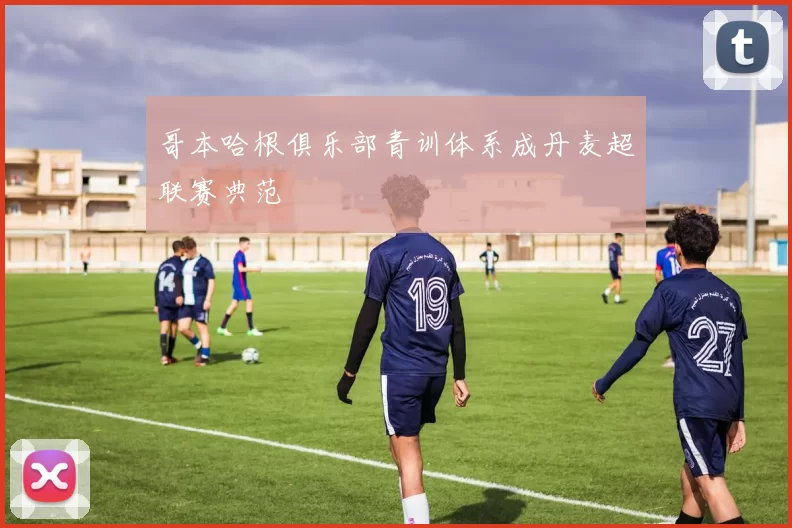哥本哈根俱乐部青训体系成丹麦超联赛典范