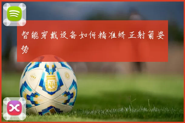 智能穿戴设备如何精准矫正射箭姿势