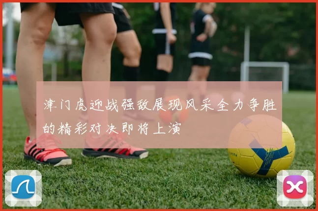 津门虎迎战强敌展现风采全力争胜的精彩对决即将上演