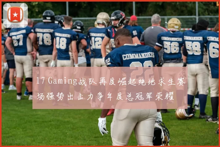 17 Gaming战队再度崛起绝地求生赛场强势出击力争年度总冠军荣耀