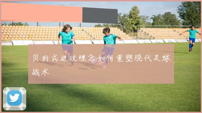 贝利式进攻理念如何重塑现代足球战术