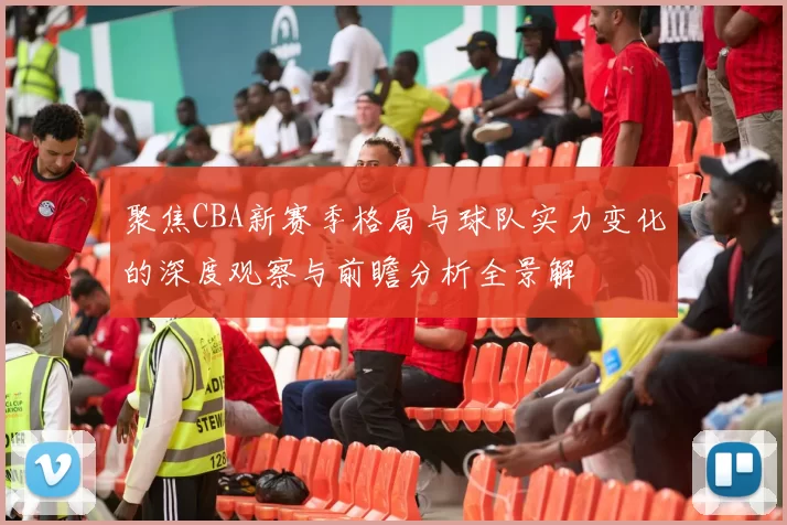 聚焦CBA新赛季格局与球队实力变化的深度观察与前瞻分析全景解