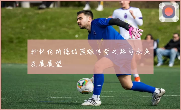 科怀伦纳德的篮球传奇之路与未来发展展望