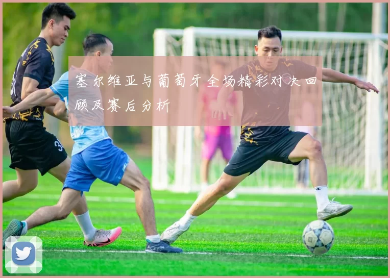 塞尔维亚与葡萄牙全场精彩对决回顾及赛后分析