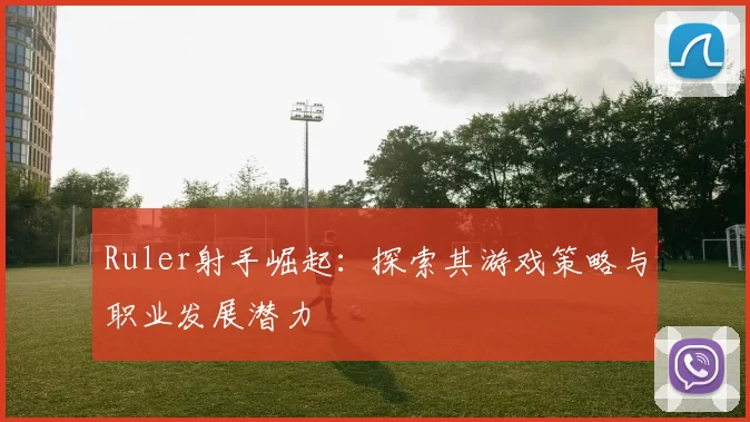 Ruler射手崛起：探索其游戏策略与职业发展潜力