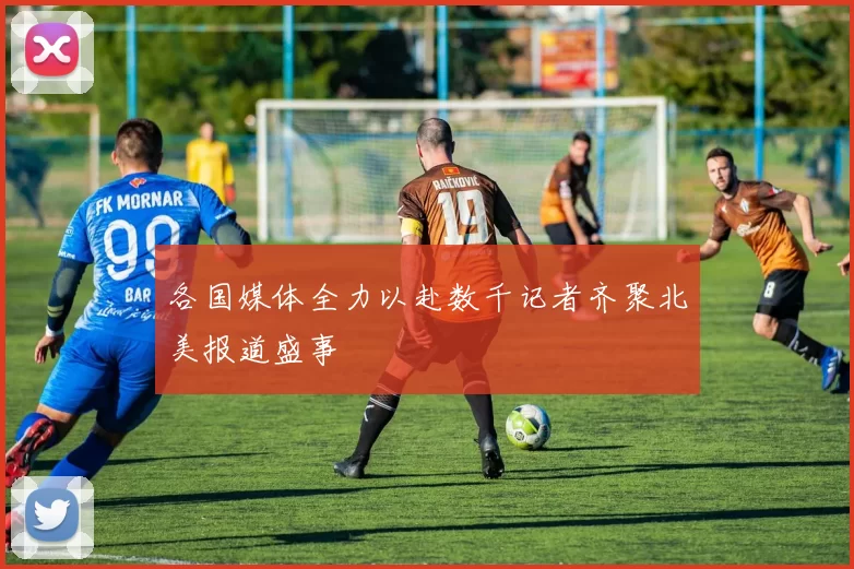 各国媒体全力以赴数千记者齐聚北美报道盛事