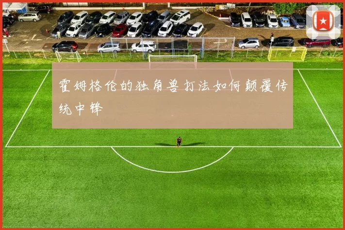 霍姆格伦的独角兽打法如何颠覆传统中锋