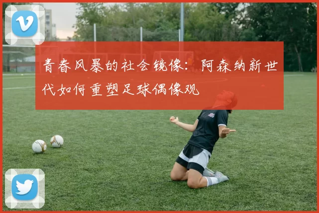 青春风暴的社会镜像：阿森纳新世代如何重塑足球偶像观
