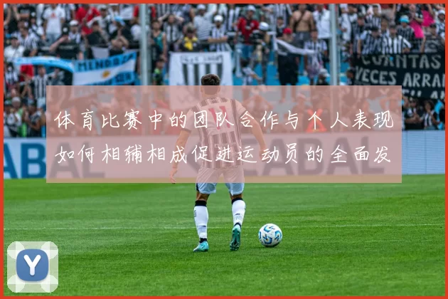 体育比赛中的团队合作与个人表现如何相辅相成促进运动员的全面发展与竞技水平提升