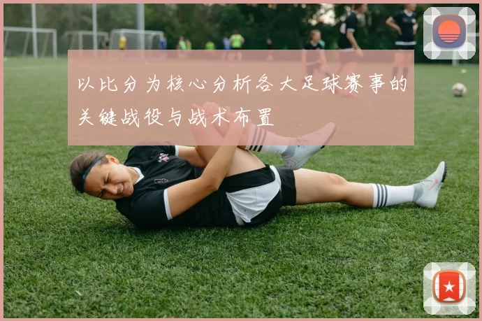 以比分为核心分析各大足球赛事的关键战役与战术布置
